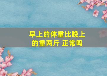 早上的体重比晚上的重两斤 正常吗